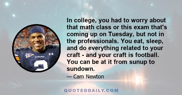 In college, you had to worry about that math class or this exam that's coming up on Tuesday, but not in the professionals. You eat, sleep, and do everything related to your craft - and your craft is football. You can be 