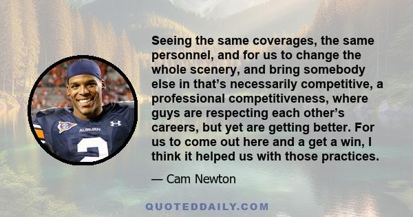 Seeing the same coverages, the same personnel, and for us to change the whole scenery, and bring somebody else in that’s necessarily competitive, a professional competitiveness, where guys are respecting each other’s