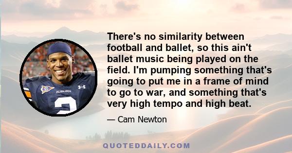 There's no similarity between football and ballet, so this ain't ballet music being played on the field. I'm pumping something that's going to put me in a frame of mind to go to war, and something that's very high tempo 