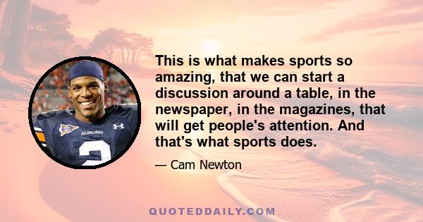 This is what makes sports so amazing, that we can start a discussion around a table, in the newspaper, in the magazines, that will get people's attention. And that's what sports does.