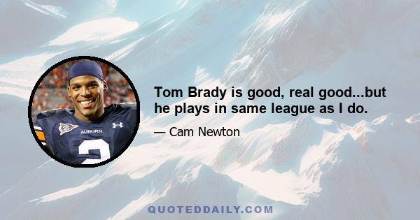 Tom Brady is good, real good...but he plays in same league as I do.