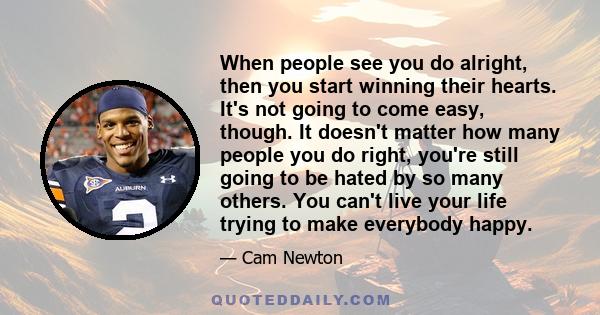 When people see you do alright, then you start winning their hearts. It's not going to come easy, though. It doesn't matter how many people you do right, you're still going to be hated by so many others. You can't live