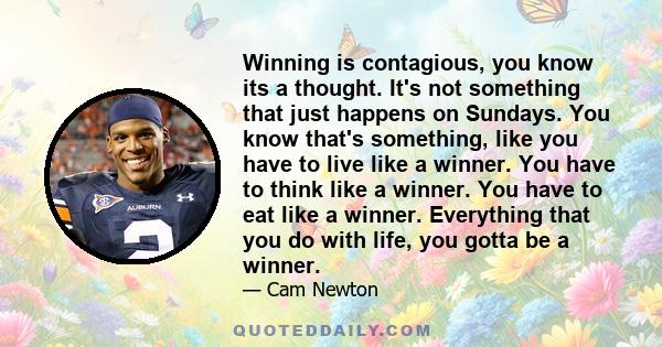 Winning is contagious, you know its a thought. It's not something that just happens on Sundays. You know that's something, like you have to live like a winner. You have to think like a winner. You have to eat like a