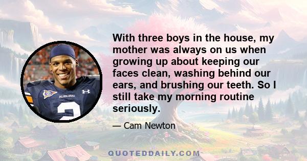 With three boys in the house, my mother was always on us when growing up about keeping our faces clean, washing behind our ears, and brushing our teeth. So I still take my morning routine seriously.