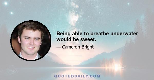 Being able to breathe underwater would be sweet.