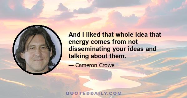 And I liked that whole idea that energy comes from not disseminating your ideas and talking about them.