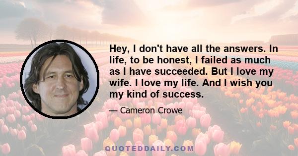 Hey, I don't have all the answers. In life, to be honest, I failed as much as I have succeeded. But I love my wife. I love my life. And I wish you my kind of success.