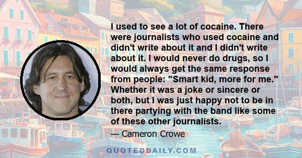 I used to see a lot of cocaine. There were journalists who used cocaine and didn't write about it and I didn't write about it. I would never do drugs, so I would always get the same response from people: Smart kid, more 