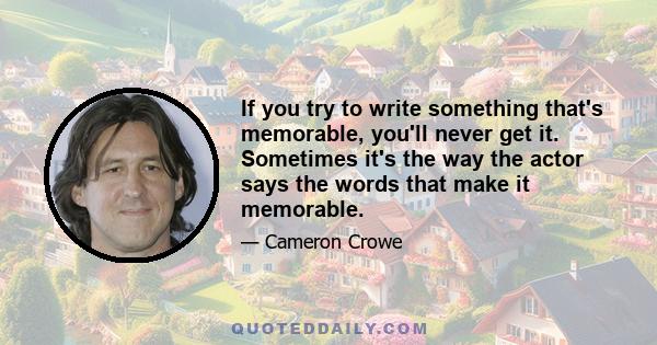 If you try to write something that's memorable, you'll never get it. Sometimes it's the way the actor says the words that make it memorable.