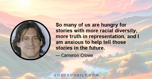 So many of us are hungry for stories with more racial diversity, more truth in representation, and I am anxious to help tell those stories in the future.