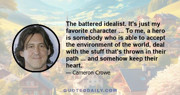 The battered idealist. It's just my favorite character ... To me, a hero is somebody who is able to accept the environment of the world, deal with the stuff that's thrown in their path ... and somehow keep their heart.