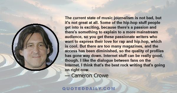 The current state of music journalism is not bad, but it's not great at all. Some of the hip-hop stuff people get into is exciting, because there's a passion and there's something to explain to a more mainstream