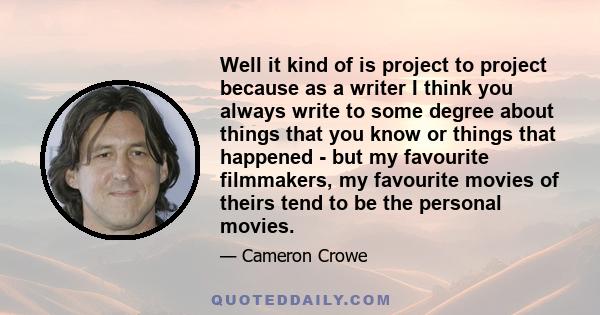 Well it kind of is project to project because as a writer I think you always write to some degree about things that you know or things that happened - but my favourite filmmakers, my favourite movies of theirs tend to