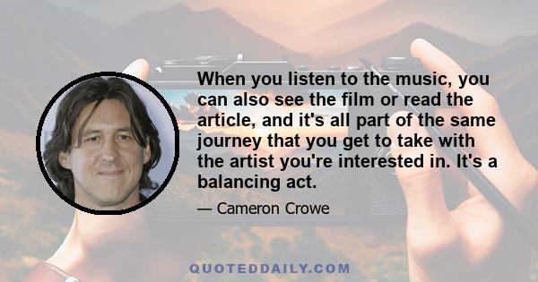 When you listen to the music, you can also see the film or read the article, and it's all part of the same journey that you get to take with the artist you're interested in. It's a balancing act.