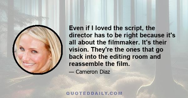 Even if I loved the script, the director has to be right because it's all about the filmmaker. It's their vision. They're the ones that go back into the editing room and reassemble the film.