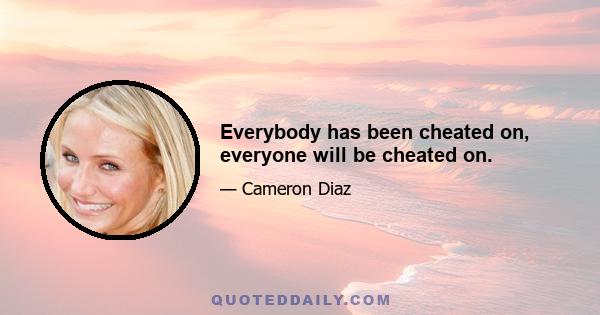 Everybody has been cheated on, everyone will be cheated on.