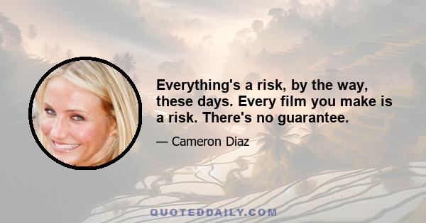 Everything's a risk, by the way, these days. Every film you make is a risk. There's no guarantee.