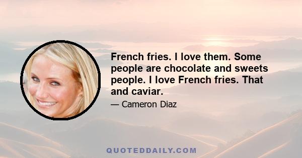 French fries. I love them. Some people are chocolate and sweets people. I love French fries. That and caviar.