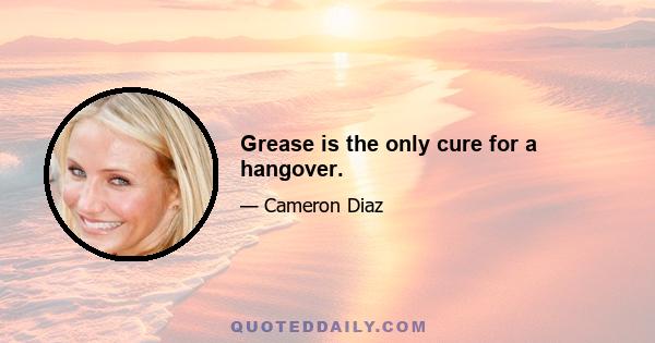 Grease is the only cure for a hangover.