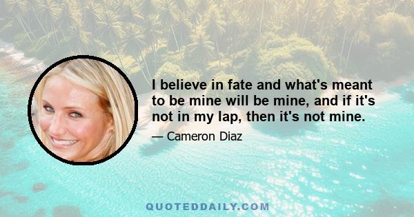 I believe in fate and what's meant to be mine will be mine, and if it's not in my lap, then it's not mine.