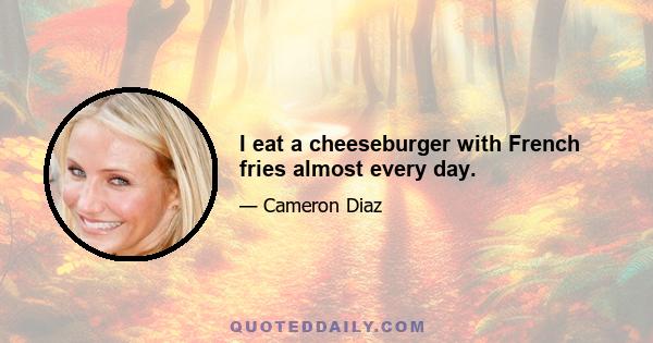 I eat a cheeseburger with French fries almost every day.