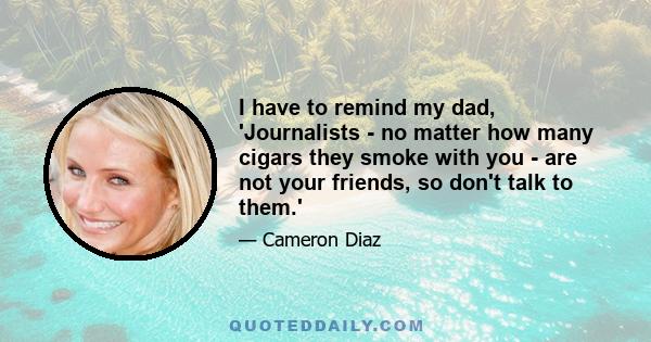 I have to remind my dad, 'Journalists - no matter how many cigars they smoke with you - are not your friends, so don't talk to them.'