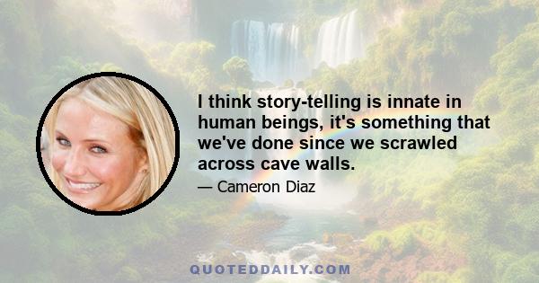 I think story-telling is innate in human beings, it's something that we've done since we scrawled across cave walls.