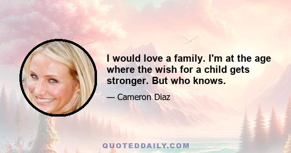 I would love a family. I'm at the age where the wish for a child gets stronger. But who knows.