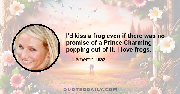 I'd kiss a frog even if there was no promise of a Prince Charming popping out of it. I love frogs.