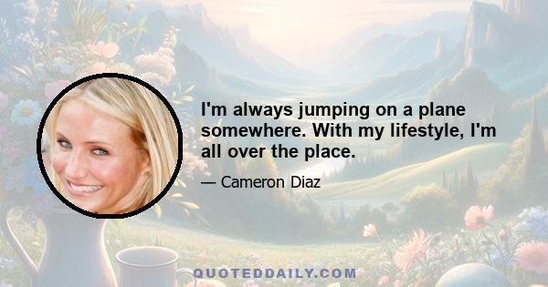 I'm always jumping on a plane somewhere. With my lifestyle, I'm all over the place.