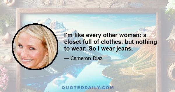 I'm like every other woman: a closet full of clothes, but nothing to wear: So I wear jeans.