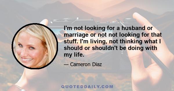 I'm not looking for a husband or marriage or not not looking for that stuff. I'm living, not thinking what I should or shouldn't be doing with my life.