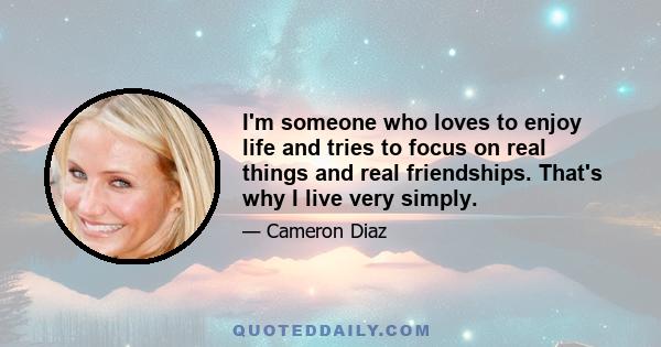 I'm someone who loves to enjoy life and tries to focus on real things and real friendships. That's why I live very simply.