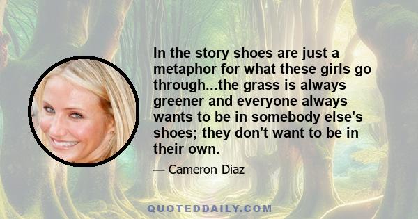 In the story shoes are just a metaphor for what these girls go through...the grass is always greener and everyone always wants to be in somebody else's shoes; they don't want to be in their own.