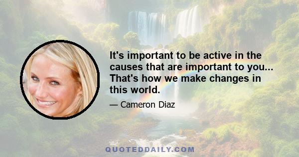 It's important to be active in the causes that are important to you... That's how we make changes in this world.