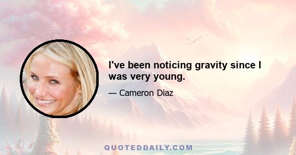 I've been noticing gravity since I was very young.