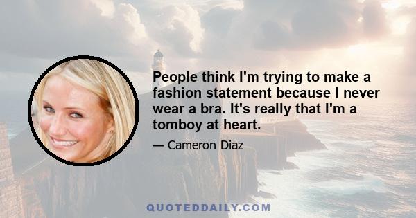 People think I'm trying to make a fashion statement because I never wear a bra. It's really that I'm a tomboy at heart.