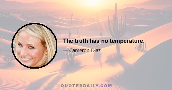 The truth has no temperature.