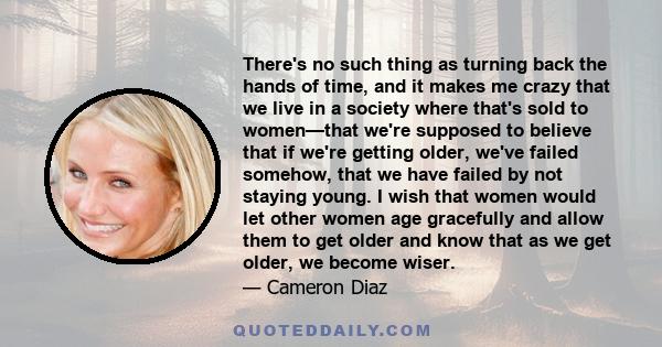 There's no such thing as turning back the hands of time, and it makes me crazy that we live in a society where that's sold to women—that we're supposed to believe that if we're getting older, we've failed somehow, that