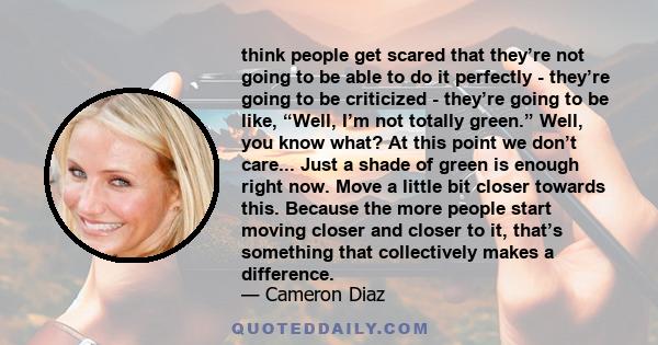 think people get scared that they’re not going to be able to do it perfectly - they’re going to be criticized - they’re going to be like, “Well, I’m not totally green.” Well, you know what? At this point we don’t