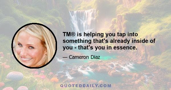 TM® is helping you tap into something that's already inside of you - that's you in essence.