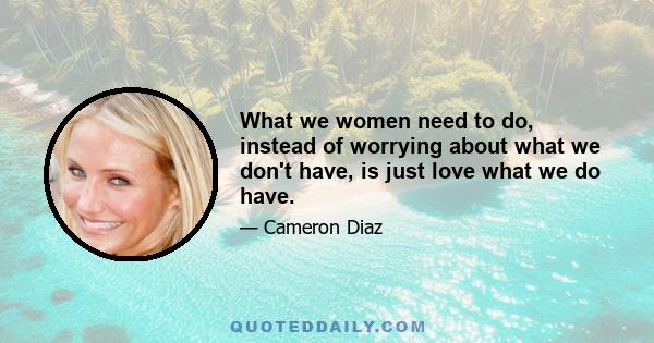 What we women need to do, instead of worrying about what we don't have, is just love what we do have.