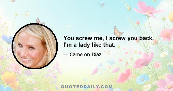 You screw me, I screw you back. I'm a lady like that.