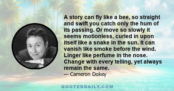 A story can fly like a bee, so straight and swift you catch only the hum of its passing. Or move so slowly it seems motionless, curled in upon itself like a snake in the sun. It can vanish like smoke before the wind.