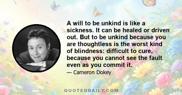 A will to be unkind is like a sickness. It can be healed or driven out. But to be unkind because you are thoughtless is the worst kind of blindness: difficult to cure, because you cannot see the fault even as you commit 