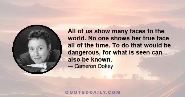 All of us show many faces to the world. No one shows her true face all of the time. To do that would be dangerous, for what is seen can also be known.