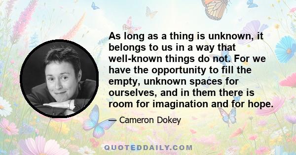 As long as a thing is unknown, it belongs to us in a way that well-known things do not. For we have the opportunity to fill the empty, unknown spaces for ourselves, and in them there is room for imagination and for hope.