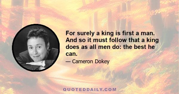 For surely a king is first a man. And so it must follow that a king does as all men do: the best he can.