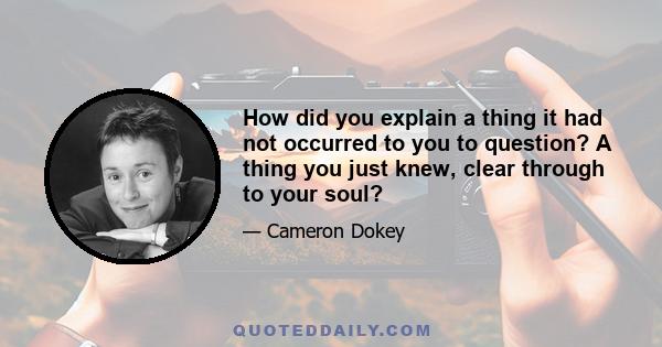 How did you explain a thing it had not occurred to you to question? A thing you just knew, clear through to your soul?