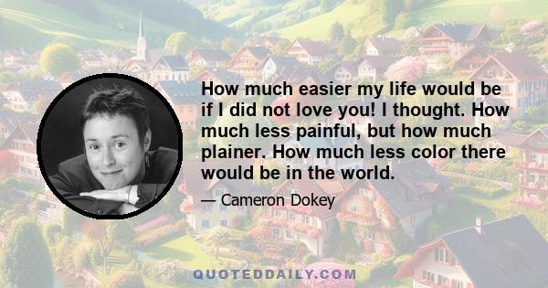 How much easier my life would be if I did not love you! I thought. How much less painful, but how much plainer. How much less color there would be in the world.